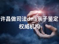 许昌做司法dna亲子鉴定权威机构