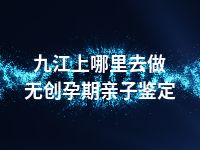 九江上哪里去做无创孕期亲子鉴定