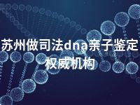 苏州做司法dna亲子鉴定权威机构