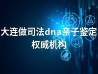 大连做司法dna亲子鉴定权威机构