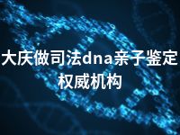 大庆做司法dna亲子鉴定权威机构