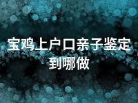 宝鸡上户口亲子鉴定到哪做