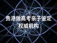 贵港做高考亲子鉴定权威机构