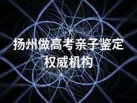 扬州做高考亲子鉴定权威机构