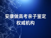 安康做高考亲子鉴定权威机构