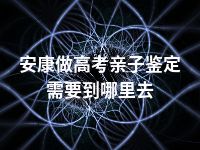 安康做高考亲子鉴定需要到哪里去