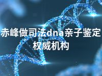 赤峰做司法dna亲子鉴定权威机构