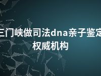 三门峡做司法dna亲子鉴定权威机构