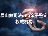 眉山做司法dna亲子鉴定权威机构