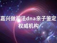 嘉兴做司法dna亲子鉴定权威机构