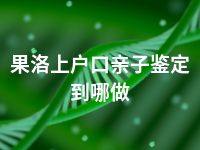 果洛上户口亲子鉴定到哪做