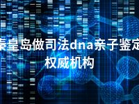 秦皇岛做司法dna亲子鉴定权威机构