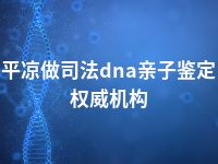 平凉做司法dna亲子鉴定权威机构