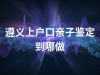 遵义上户口亲子鉴定到哪做