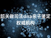 韶关做司法dna亲子鉴定权威机构