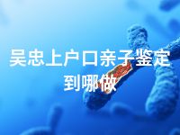 吴忠上户口亲子鉴定到哪做