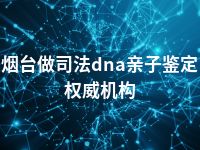 烟台做司法dna亲子鉴定权威机构