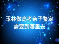 玉林做高考亲子鉴定需要到哪里去