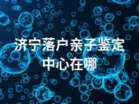 济宁落户亲子鉴定中心在哪