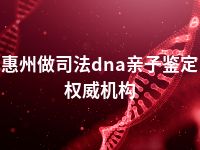 惠州做司法dna亲子鉴定权威机构