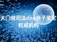 天门做司法dna亲子鉴定权威机构