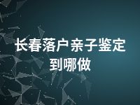 长春落户亲子鉴定到哪做