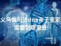 义乌做司法dna亲子鉴定需要到哪里去