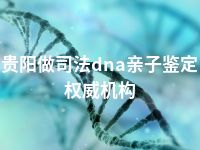 贵阳做司法dna亲子鉴定权威机构