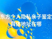 东方个人隐私亲子鉴定具体地址在哪