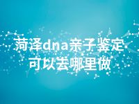 菏泽dna亲子鉴定可以去哪里做