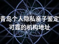 青岛个人隐私亲子鉴定可靠的机构地址