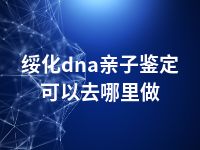 绥化dna亲子鉴定可以去哪里做