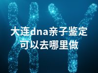 大连dna亲子鉴定可以去哪里做