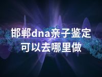 邯郸dna亲子鉴定可以去哪里做