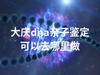 大庆dna亲子鉴定可以去哪里做