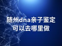 随州dna亲子鉴定可以去哪里做