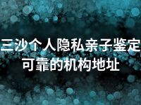 三沙个人隐私亲子鉴定可靠的机构地址