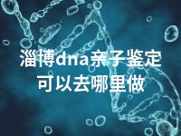 淄博dna亲子鉴定可以去哪里做