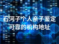 石河子个人亲子鉴定可靠的机构地址