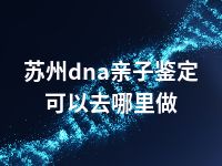 苏州dna亲子鉴定可以去哪里做