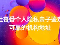 吐鲁番个人隐私亲子鉴定可靠的机构地址