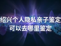 绍兴个人隐私亲子鉴定可以去哪里鉴定