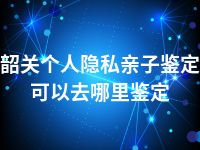 韶关个人隐私亲子鉴定可以去哪里鉴定