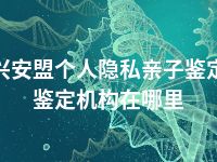 兴安盟个人隐私亲子鉴定鉴定机构在哪里