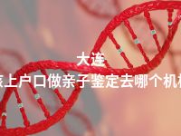 大连小孩上户口做亲子鉴定去哪个机构做