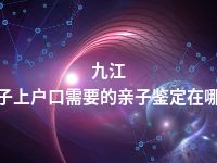 九江孩子上户口需要的亲子鉴定在哪做