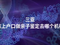 三亚小孩上户口做亲子鉴定去哪个机构做