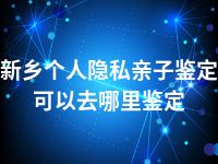 新乡个人隐私亲子鉴定可以去哪里鉴定