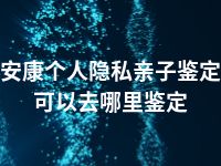 安康个人隐私亲子鉴定可以去哪里鉴定