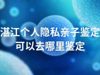 湛江个人隐私亲子鉴定可以去哪里鉴定